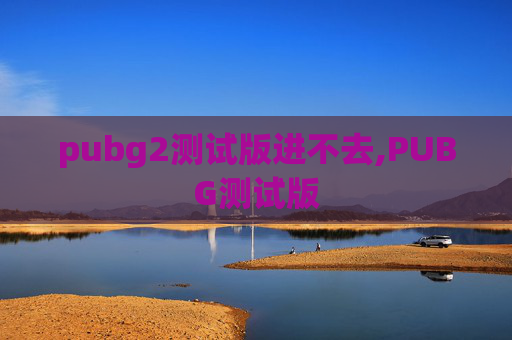 pubg2测试版进不去,PUBG测试版