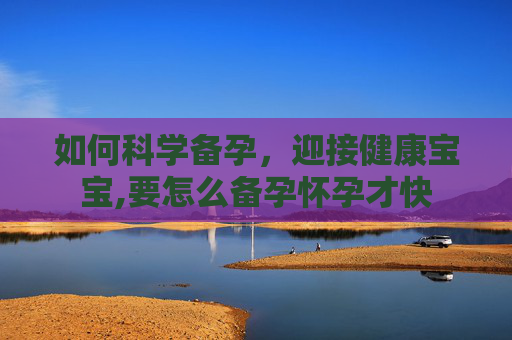 如何科学备孕，迎接健康宝宝,要怎么备孕怀孕才快