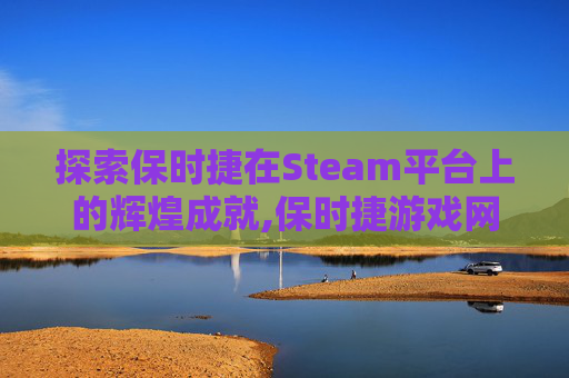 探索保时捷在Steam平台上的辉煌成就,保时捷游戏网站入口在哪