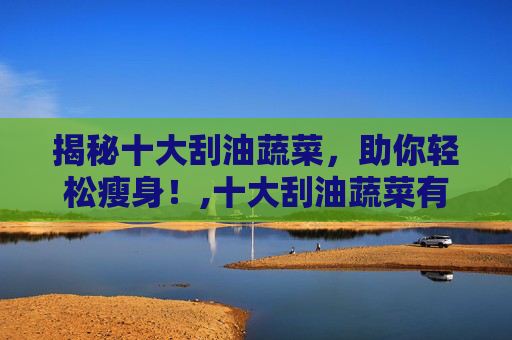 揭秘十大刮油蔬菜，助你轻松瘦身！,十大刮油蔬菜有哪些