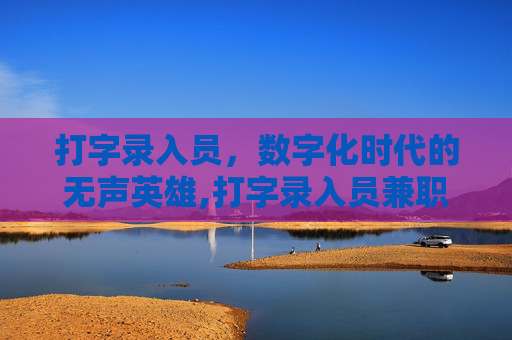 打字录入员，数字化时代的无声英雄,打字录入员兼职真的吗