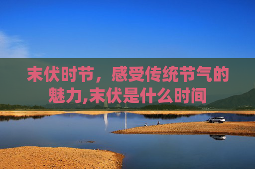 末伏时节，感受传统节气的魅力,末伏是什么时间