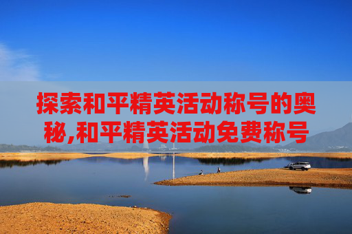 探索和平精英活动称号的奥秘,和平精英活动免费称号怎么领取