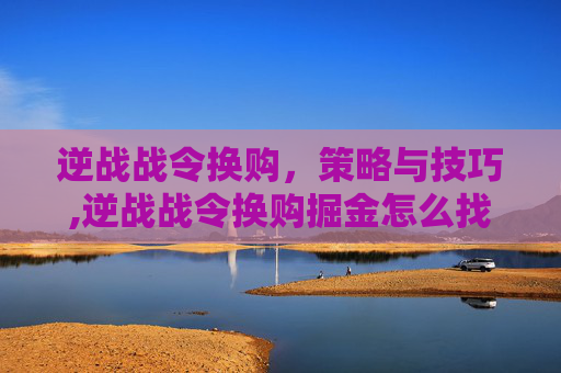 逆战战令换购，策略与技巧,逆战战令换购掘金怎么找不到了