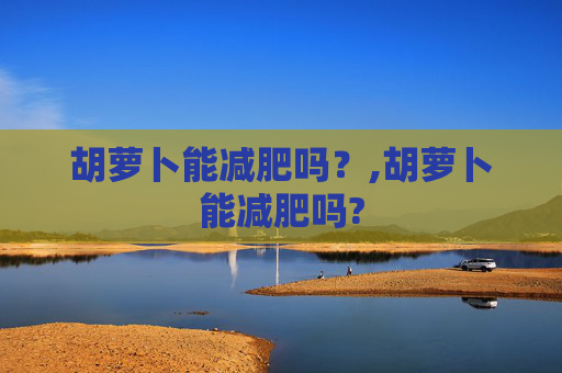 胡萝卜能减肥吗？,胡萝卜能减肥吗?