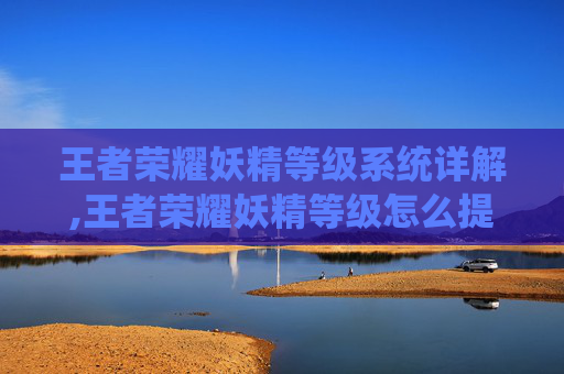王者荣耀妖精等级系统详解,王者荣耀妖精等级怎么提升