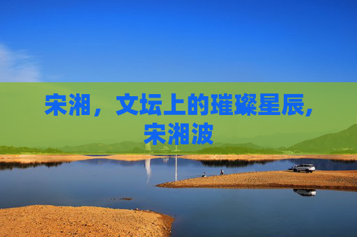 宋湘，文坛上的璀璨星辰,宋湘波