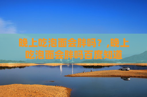 晚上吃泡面会胖吗？,晚上吃泡面会胖吗百度知道