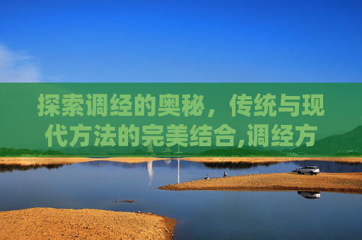 探索调经的奥秘，传统与现代方法的完美结合,调经方法有哪些
