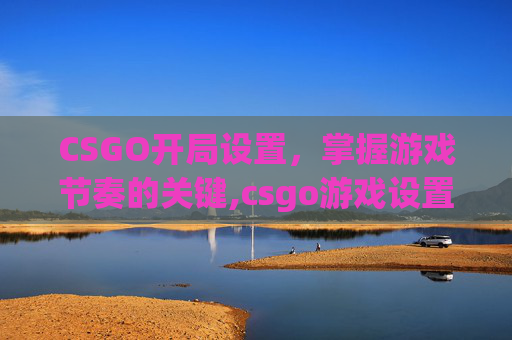 CSGO开局设置，掌握游戏节奏的关键,csgo游戏设置最佳方案