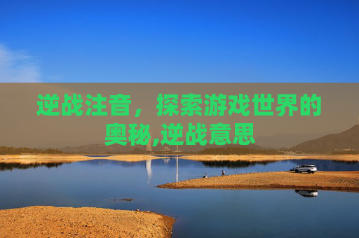 逆战注音，探索游戏世界的奥秘,逆战意思