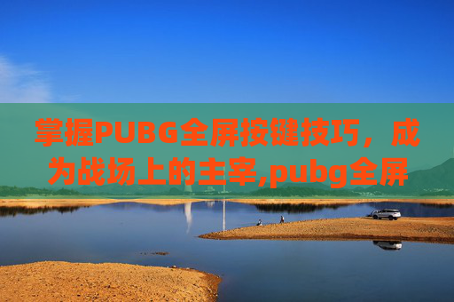 掌握PUBG全屏按键技巧，成为战场上的主宰,pubg全屏快捷键