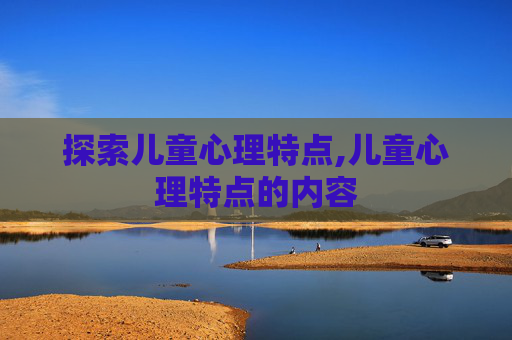 探索儿童心理特点,儿童心理特点的内容
