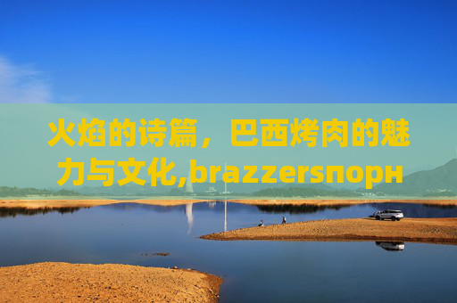 火焰的诗篇，巴西烤肉的魅力与文化,brazzersпорно2024年2月