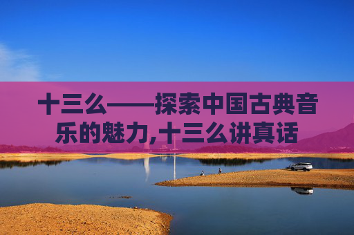 十三么——探索中国古典音乐的魅力,十三么讲真话