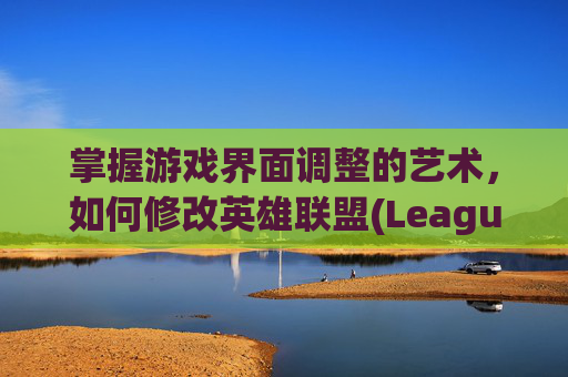 掌握游戏界面调整的艺术，如何修改英雄联盟(League of Legends)的分辨率,lol改分辨率进不去游戏了