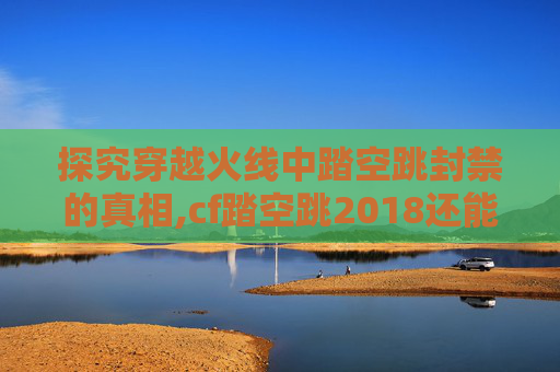探究穿越火线中踏空跳封禁的真相,cf踏空跳2018还能吗
