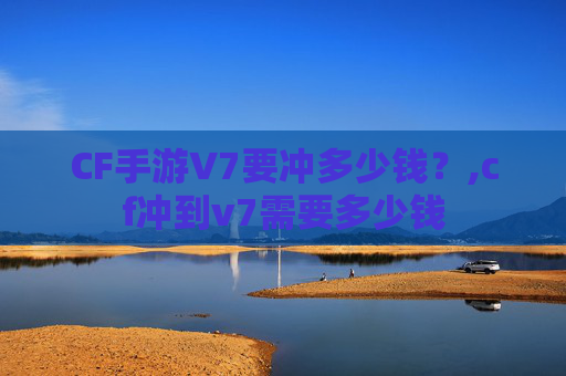 CF手游V7要冲多少钱？,cf冲到v7需要多少钱