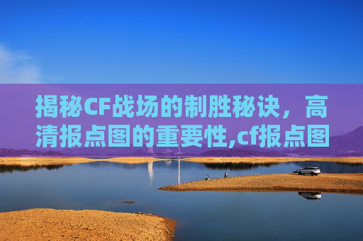 揭秘CF战场的制胜秘诀，高清报点图的重要性,cf报点图解大全