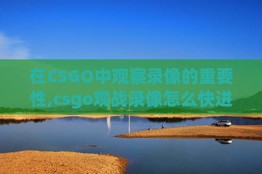 在CSGO中观察录像的重要性,csgo观战录像怎么快进