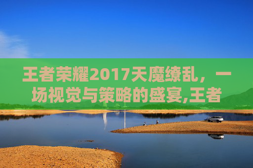 王者荣耀2017天魔缭乱，一场视觉与策略的盛宴,王者荣耀天魔缭乱多少钱