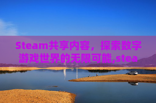Steam共享内容，探索数字游戏世界的无限可能,steam共享有什么坏处吗
