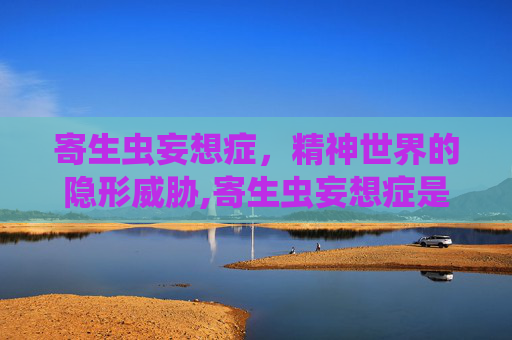 寄生虫妄想症，精神世界的隐形威胁,寄生虫妄想症是怎么回事