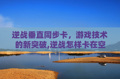 逆战垂直同步卡，游戏技术的新突破,逆战怎样卡在空中的延迟