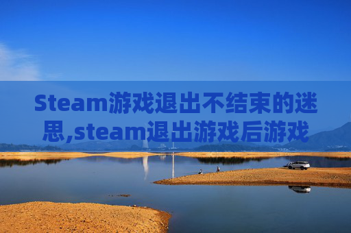 Steam游戏退出不结束的迷思,steam退出游戏后游戏还在运行