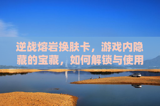 逆战熔岩换肤卡，游戏内隐藏的宝藏，如何解锁与使用,逆战熔岩换肤卡多少钱