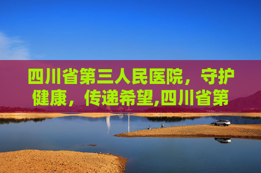 四川省第三人民医院，守护健康，传递希望,四川省第三人民官网入口