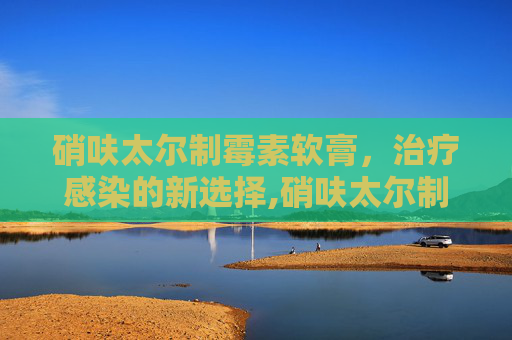 硝呋太尔制霉素软膏，治疗感染的新选择,硝呋太尔制霉素软膏怎么冲洗