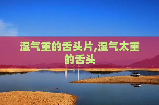 湿气重的舌头片,湿气太重的舌头