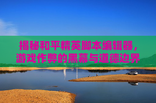 揭秘和平精英脚本编辑器，游戏作弊的黑幕与道德边界,和平精英脚本编辑器怎么用