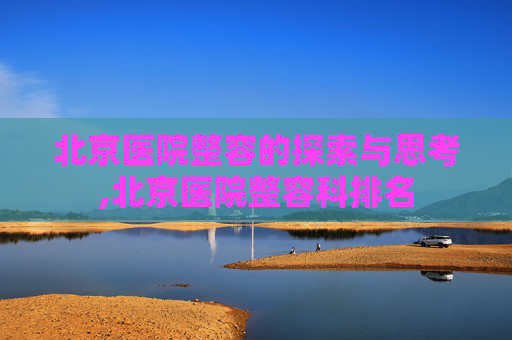 北京医院整容的探索与思考,北京医院整容科排名