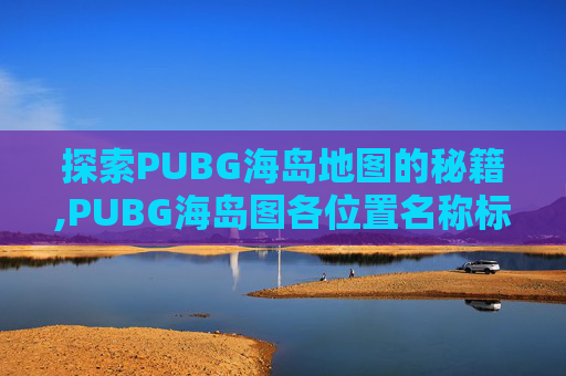 探索PUBG海岛地图的秘籍,PUBG海岛图各位置名称标注