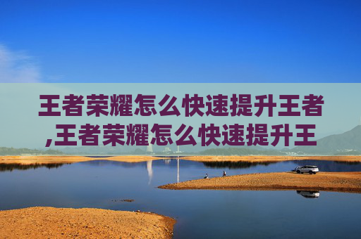 王者荣耀怎么快速提升王者,王者荣耀怎么快速提升王者胜率
