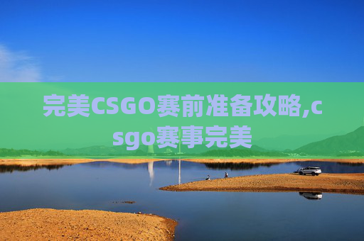 完美CSGO赛前准备攻略,csgo赛事完美