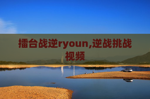 擂台战逆ryoun,逆战挑战视频