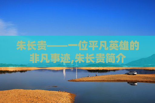 朱长贵——一位平凡英雄的非凡事迹,朱长贵简介