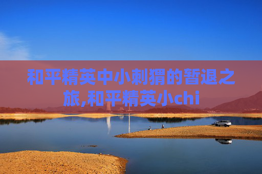 和平精英中小刺猬的暂退之旅,和平精英小chi