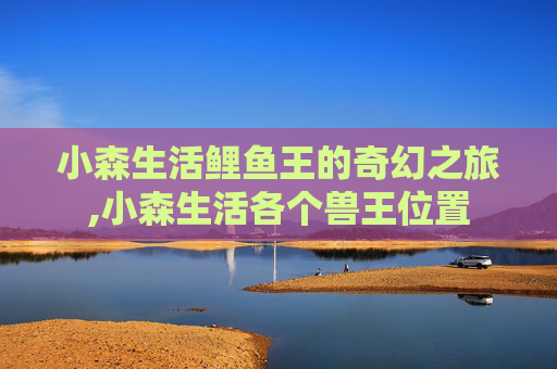 小森生活鲤鱼王的奇幻之旅,小森生活各个兽王位置
