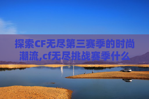 探索CF无尽第三赛季的时尚潮流,cf无尽挑战赛季什么时候结束