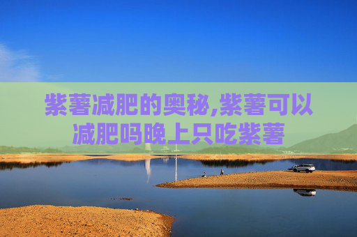 紫薯减肥的奥秘,紫薯可以减肥吗晚上只吃紫薯