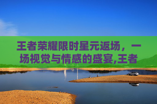 王者荣耀限时星元返场，一场视觉与情感的盛宴,王者荣耀限时星元返场在哪