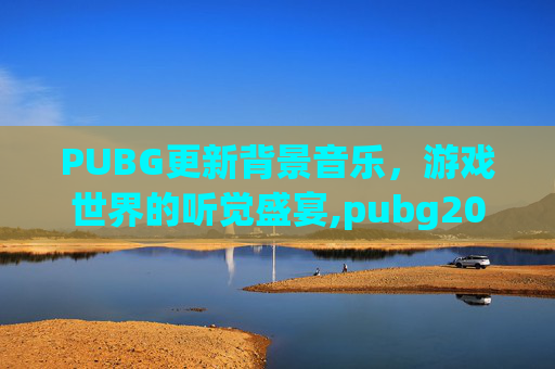 PUBG更新背景音乐，游戏世界的听觉盛宴,pubg2021背景音乐
