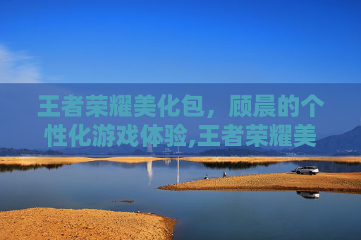 王者荣耀美化包，顾晨的个性化游戏体验,王者荣耀美化包下载免费版2025