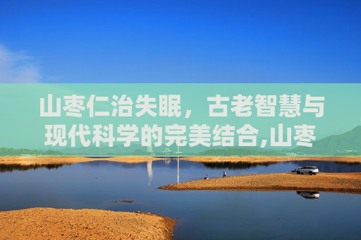 山枣仁治失眠，古老智慧与现代科学的完美结合,山枣仁治失眠用多少克