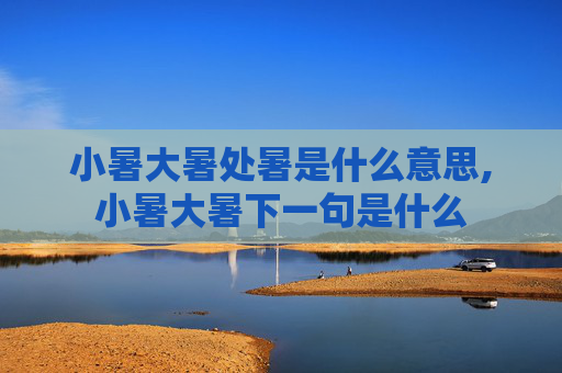 小暑大暑处暑是什么意思,小暑大暑下一句是什么