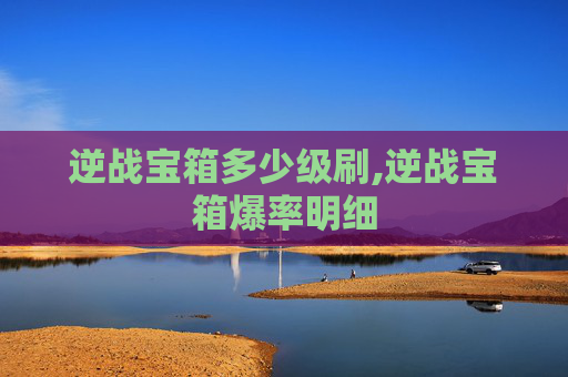 逆战宝箱多少级刷,逆战宝箱爆率明细